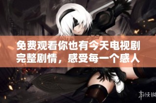 免费观看你也有今天电视剧完整剧情，感受每一个感人的瞬间