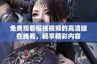 免费观看樱桃视频的高清版在线看，畅享精彩内容