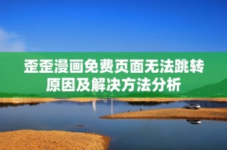 歪歪漫画免费页面无法跳转原因及解决方法分析