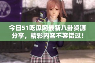 今日51吃瓜网最新八卦资源分享，精彩内容不容错过！