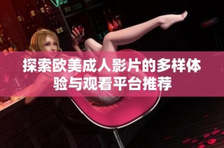 探索欧美成人影片的多样体验与观看平台推荐
