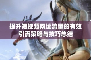 提升短视频网址流量的有效引流策略与技巧总结