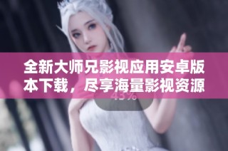 全新大师兄影视应用安卓版本下载，尽享海量影视资源