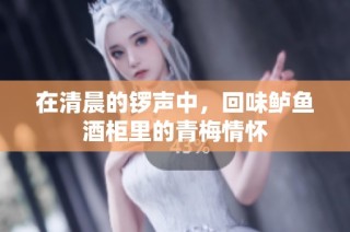 在清晨的锣声中，回味鲈鱼酒柜里的青梅情怀