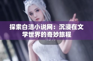 探索白洁小说网：沉浸在文学世界的奇妙旅程