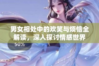 男女相处中的欢笑与烦恼全解读，深入探讨情感世界