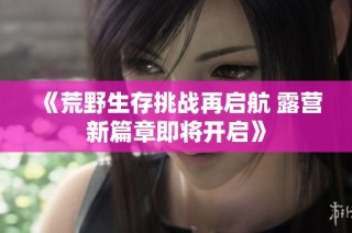 《荒野生存挑战再启航 露营新篇章即将开启》