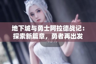 地下城与勇士阿拉德战记：探索新篇章，勇者再出发