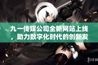 九一传媒公司全新网站上线，助力数字化时代的创新发展