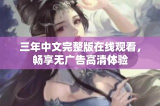 三年中文完整版在线观看，畅享无广告高清体验