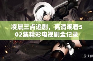 凌晨三点追剧，高清观看502集精彩电视剧全记录