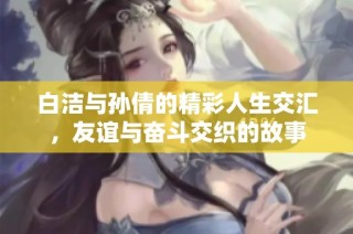 白洁与孙倩的精彩人生交汇，友谊与奋斗交织的故事