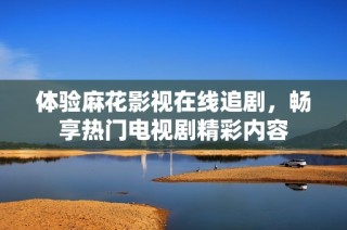 体验麻花影视在线追剧，畅享热门电视剧精彩内容