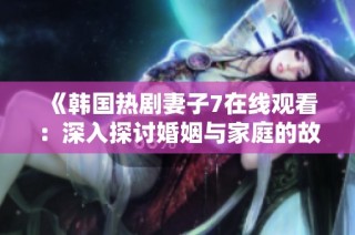 《韩国热剧妻子7在线观看：深入探讨婚姻与家庭的故事》
