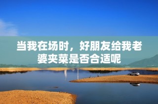 当我在场时，好朋友给我老婆夹菜是否合适呢