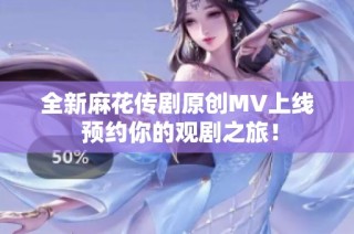 全新麻花传剧原创MV上线 预约你的观剧之旅！
