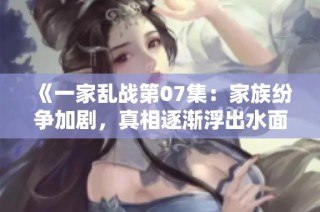 《一家乱战第07集：家族纷争加剧，真相逐渐浮出水面》