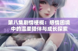 第八集剧情梗概：感情困境中的温柔陪伴与成长探索