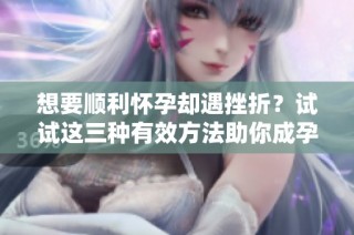 想要顺利怀孕却遇挫折？试试这三种有效方法助你成孕