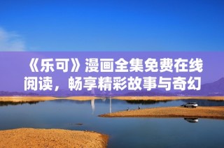 《乐可》漫画全集免费在线阅读，畅享精彩故事与奇幻冒险