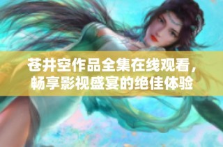 苍井空作品全集在线观看，畅享影视盛宴的绝佳体验