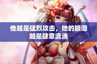他越是猛烈攻击，她的眼泪越是肆意流淌