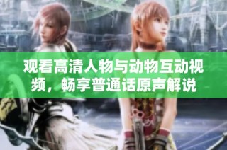 观看高清人物与动物互动视频，畅享普通话原声解说