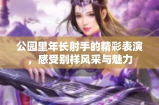 公园里年长射手的精彩表演，感受别样风采与魅力