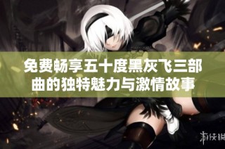 免费畅享五十度黑灰飞三部曲的独特魅力与激情故事
