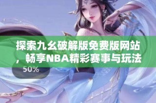 探索九幺破解版免费版网站，畅享NBA精彩赛事与玩法