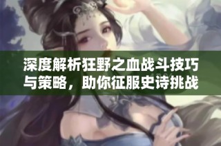 深度解析狂野之血战斗技巧与策略，助你征服史诗挑战