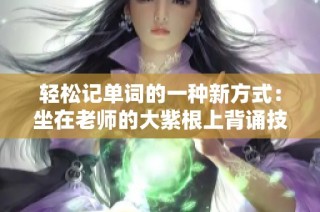 轻松记单词的一种新方式：坐在老师的大紫根上背诵技巧
