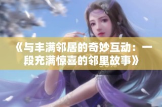 《与丰满邻居的奇妙互动：一段充满惊喜的邻里故事》