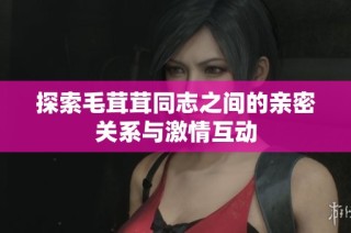 探索毛茸茸同志之间的亲密关系与激情互动