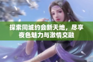 探索同城约会新天地，尽享夜色魅力与激情交融