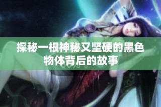 探秘一根神秘又坚硬的黑色物体背后的故事
