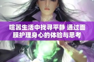 喧嚣生活中找寻平静 通过面膜护理身心的体验与思考