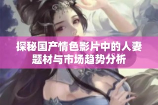 探秘国产情色影片中的人妻题材与市场趋势分析