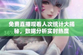 免费直播观看人次统计大揭秘，数据分析实时热度