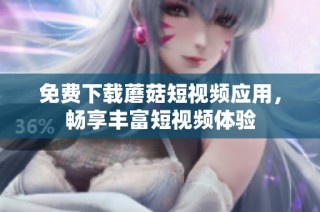 免费下载蘑菇短视频应用，畅享丰富短视频体验