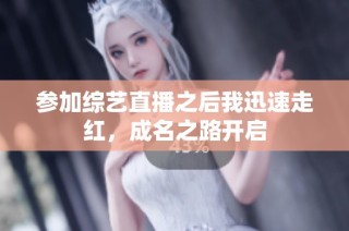 参加综艺直播之后我迅速走红，成名之路开启