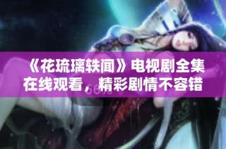 《花琉璃轶闻》电视剧全集在线观看，精彩剧情不容错过！