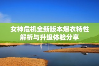 女神危机全新版本爆衣特性解析与升级体验分享