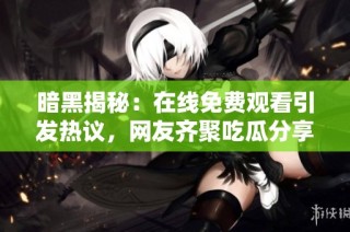 暗黑揭秘：在线免费观看引发热议，网友齐聚吃瓜分享动态