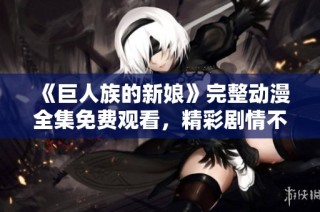 《巨人族的新娘》完整动漫全集免费观看，精彩剧情不容错过！