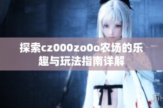 探索cz000zo0o农场的乐趣与玩法指南详解