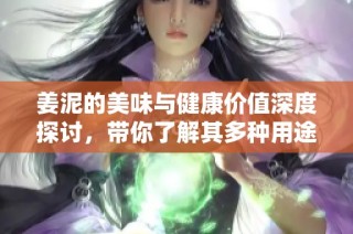 姜泥的美味与健康价值深度探讨，带你了解其多种用途与食用方法