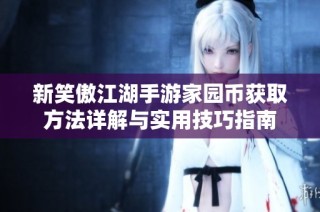 新笑傲江湖手游家园币获取方法详解与实用技巧指南