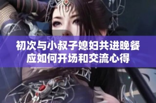 初次与小叔子媳妇共进晚餐应如何开场和交流心得