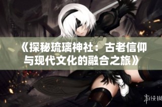 《探秘琉璃神社：古老信仰与现代文化的融合之旅》